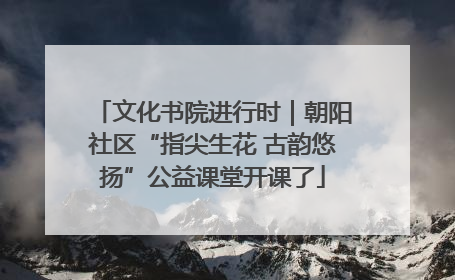 文化书院进行时｜朝阳社区“指尖生花 古韵悠扬”公益课堂开课了