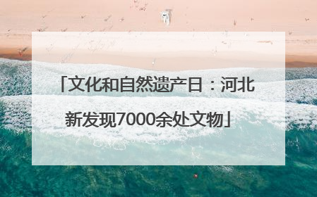 文化和自然遗产日：河北新发现7000余处文物