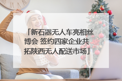 新石器无人车亮相丝博会 签约四家企业共拓陕西无人配送市场
