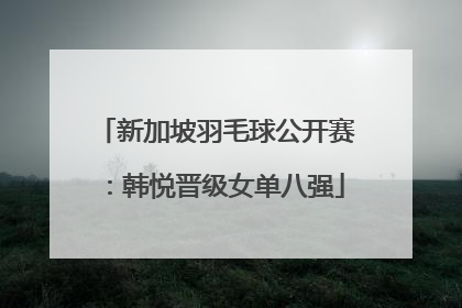 新加坡羽毛球公开赛：韩悦晋级女单八强