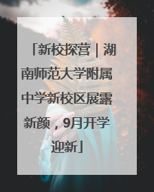 新校探营｜湖南师范大学附属中学新校区展露新颜，9月开学迎新