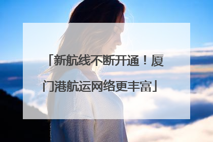 新航线不断开通！厦门港航运网络更丰富