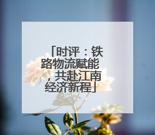 时评：铁路物流赋能，共赴江南经济新程