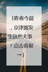 昨夜今晨，京津冀发生这些大事！点击看报→