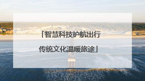 智慧科技护航出行 传统文化温暖旅途