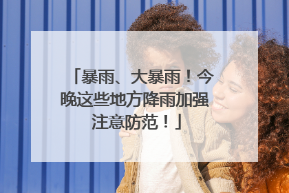 暴雨、大暴雨！今晚这些地方降雨加强 注意防范！