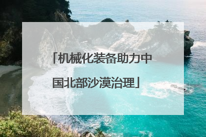 机械化装备助力中国北部沙漠治理