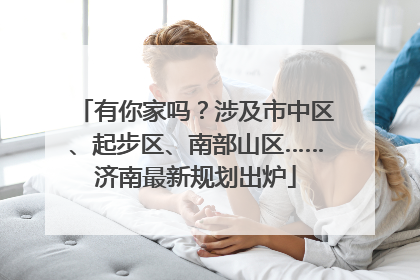 有你家吗？涉及市中区、起步区、南部山区……济南最新规划出炉