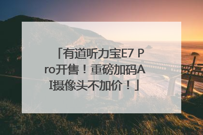 有道听力宝E7 Pro开售！重磅加码AI摄像头不加价！