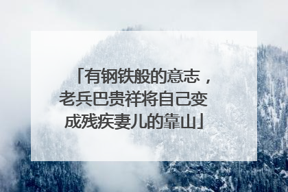 有钢铁般的意志，老兵巴贵祥将自己变成残疾妻儿的靠山