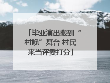 毕业演出搬到“村晚”舞台 村民来当评委打分
