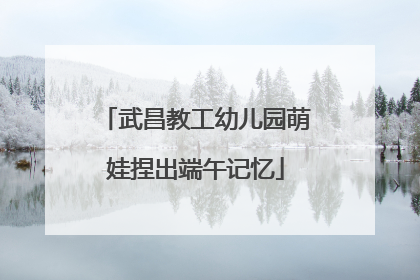 武昌教工幼儿园萌娃捏出端午记忆