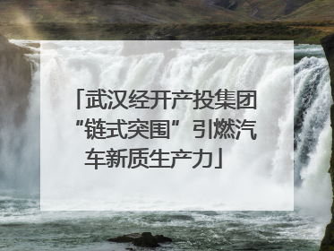 武汉经开产投集团“链式突围”引燃汽车新质生产力