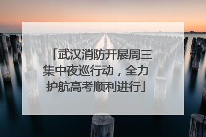 武汉消防开展周三集中夜巡行动，全力护航高考顺利进行