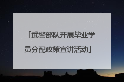 武警部队开展毕业学员分配政策宣讲活动