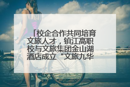 校企合作共同培育文旅人才，镇江高职校与文旅集团金山湖酒店成立“文旅九华英才学院”