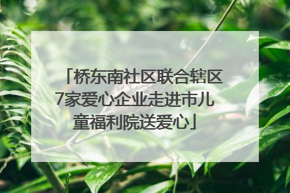 桥东南社区联合辖区7家爱心企业走进市儿童福利院送爱心