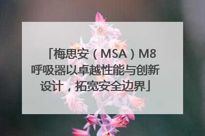梅思安（MSA）M8呼吸器以卓越性能与创新设计，拓宽安全边界