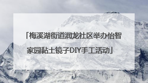 梅溪湖街道润龙社区举办怡智家园黏土镜子DIY手工活动