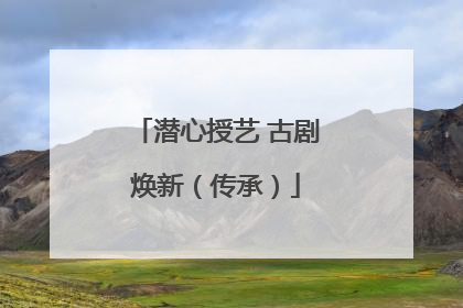 潜心授艺 古剧焕新（传承）