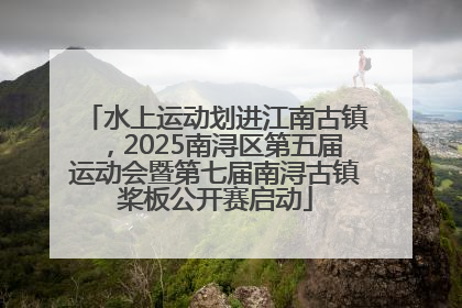 水上运动划进江南古镇，2025南浔区第五届运动会暨第七届南浔古镇桨板公开赛启动