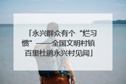 永兴群众有个“烂习惯”——全国文明村镇百里杜鹃永兴村见闻