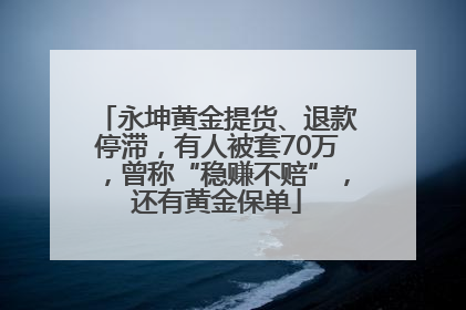 永坤黄金提货、退款停滞，有人被套70万，曾称“稳赚不赔”，还有黄金保单