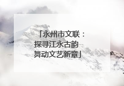 永州市文联：探寻江永古韵 舞动文艺新章