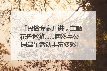 民俗专家开讲，主题花舟巡游……陶然亭公园端午活动丰富多彩