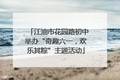 江油市花园路初中举办“奇趣六一，欢乐其粽”主题活动