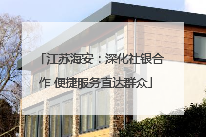 江苏海安：深化社银合作 便捷服务直达群众