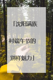 沈阳满族村端午节的别样魅力