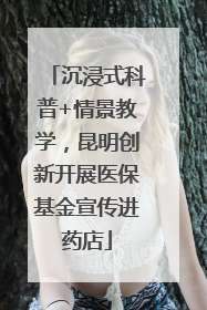 沉浸式科普+情景教学，昆明创新开展医保基金宣传进药店