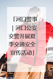 河口警事｜河口公安交警开展夏季交通安全宣传活动
