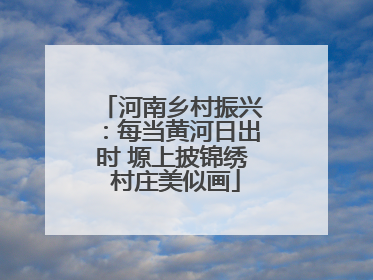 河南乡村振兴：每当黄河日出时 塬上披锦绣 村庄美似画