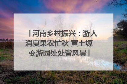 河南乡村振兴：游人消夏果农忙秋 黄土塬变游园处处皆风景