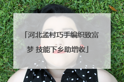 河北孟村巧手编织致富梦 技能下乡助增收