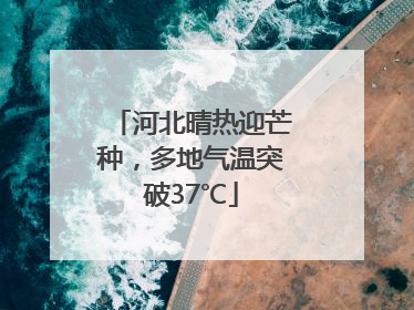 河北晴热迎芒种，多地气温突破37℃