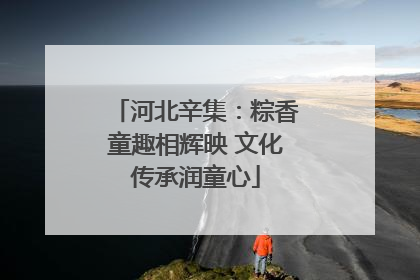 河北辛集：粽香童趣相辉映 文化传承润童心