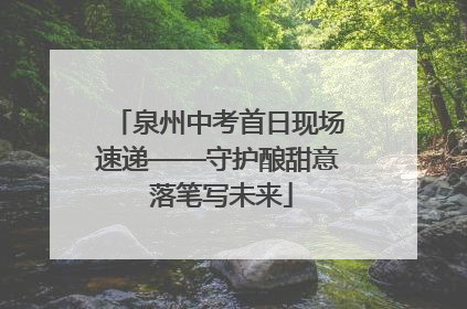 泉州中考首日现场速递——守护酿甜意 落笔写未来