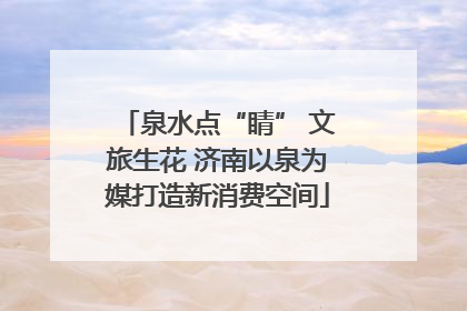泉水点“睛” 文旅生花 济南以泉为媒打造新消费空间