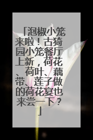 泡椒小笼来啦！古猗园小笼餐厅上新，荷花、荷叶、藕带、莲子做的荷花宴也来尝一下？