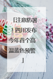 注意防暑！四川发布今年首个高温蓝色预警