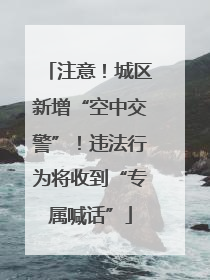注意！城区新增“空中交警”！违法行为将收到“专属喊话”