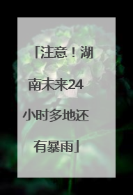 注意！湖南未来24小时多地还有暴雨