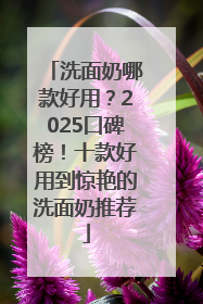 洗面奶哪款好用？2025口碑榜！十款好用到惊艳的洗面奶推荐