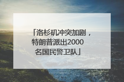 洛杉矶冲突加剧，特朗普派出2000名国民警卫队