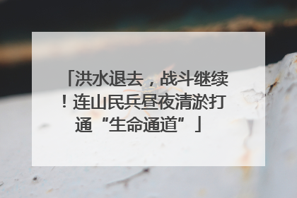 洪水退去，战斗继续！连山民兵昼夜清淤打通“生命通道”