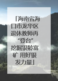 海南省海口市龙华区退休教师再“登台” 挖掘银龄富矿 用好银发力量