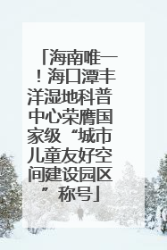海南唯一！海口潭丰洋湿地科普中心荣膺国家级“城市儿童友好空间建设园区”称号